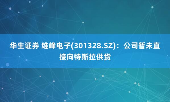 华生证券 维峰电子(301328.SZ)：公司暂未直接向特斯拉供货