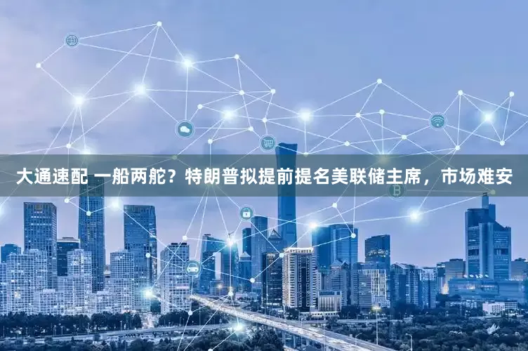 大通速配 一船两舵？特朗普拟提前提名美联储主席，市场难安