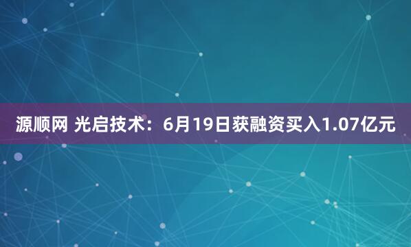 源顺网 光启技术：6月19日获融资买入1.07亿元