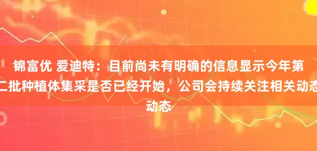 锦富优 爱迪特：目前尚未有明确的信息显示今年第二批种植体集采是否已经开始，公司会持续关注相关动态