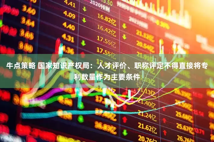 牛点策略 国家知识产权局：人才评价、职称评定不得直接将专利数量作为主要条件