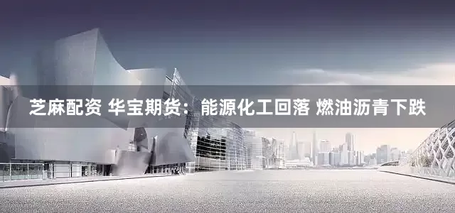 芝麻配资 华宝期货：能源化工回落 燃油沥青下跌