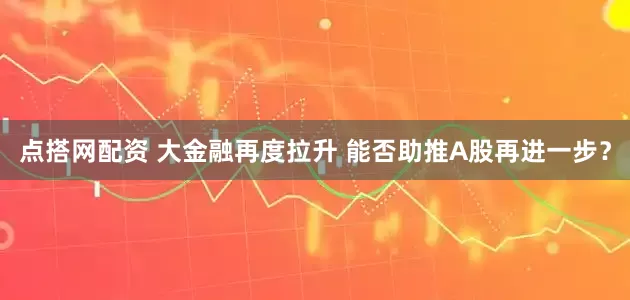 点搭网配资 大金融再度拉升 能否助推A股再进一步？