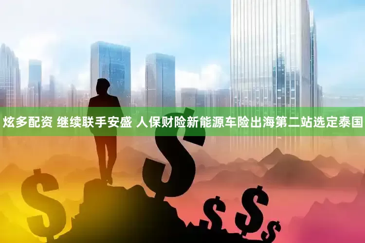 炫多配资 继续联手安盛 人保财险新能源车险出海第二站选定泰国