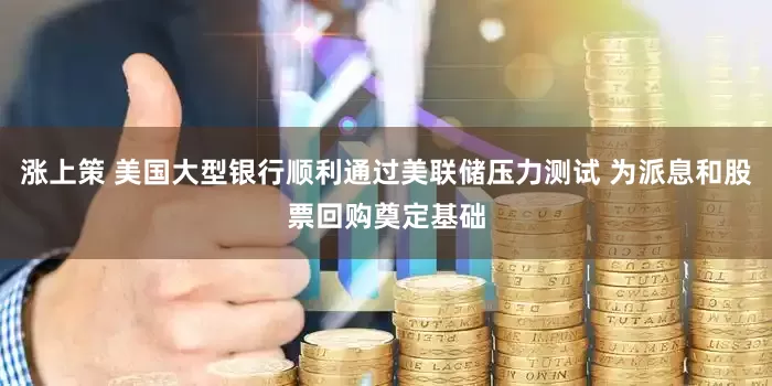 涨上策 美国大型银行顺利通过美联储压力测试 为派息和股票回购奠定基础