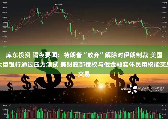 库东投资 隔夜要闻：特朗普“放弃”解除对伊朗制裁 美国大型银行通过压力测试 美财政部授权与俄金融实体民用核能交易