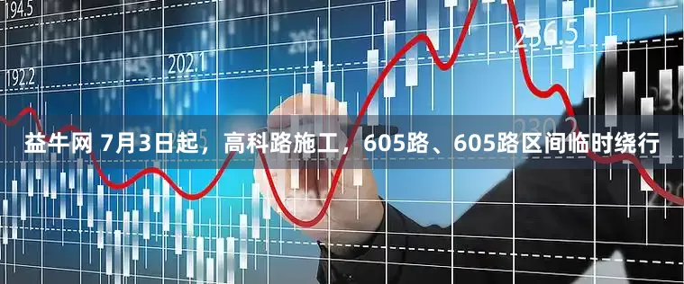 益牛网 7月3日起，高科路施工，605路、605路区间临时绕行