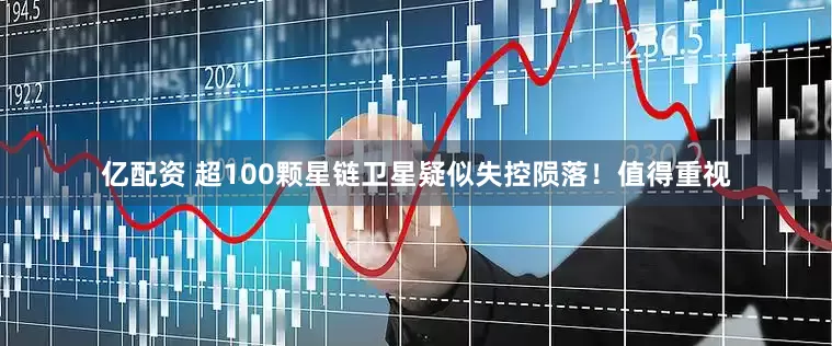亿配资 超100颗星链卫星疑似失控陨落！值得重视