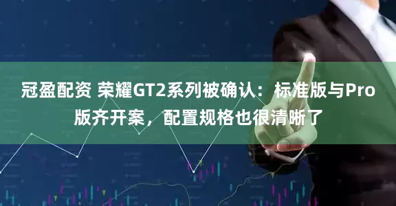 冠盈配资 荣耀GT2系列被确认：标准版与Pro版齐开案，配置规格也很清晰了