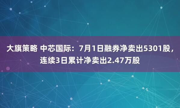 大旗策略 中芯国际：7月1日融券净卖出5301股，连续3日累计净卖出2.47万股