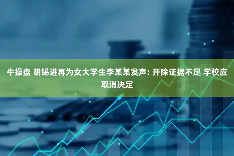 牛操盘 胡锡进再为女大学生李某某发声: 开除证据不足 学校应取消决定