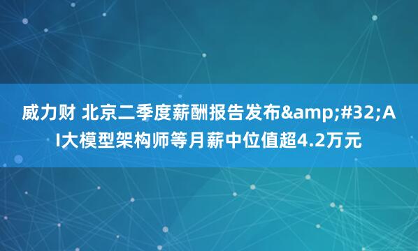 威力财 北京二季度薪酬报告发布&#32;AI大模型架构师等月薪中位值超4.2万元