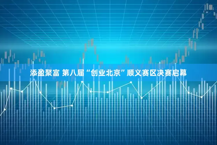 添盈聚富 第八届“创业北京”顺义赛区决赛启幕