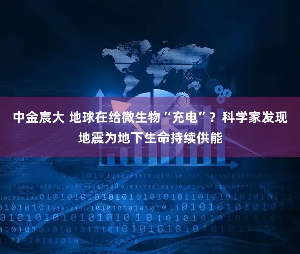 中金宸大 地球在给微生物“充电”？科学家发现地震为地下生命持续供能