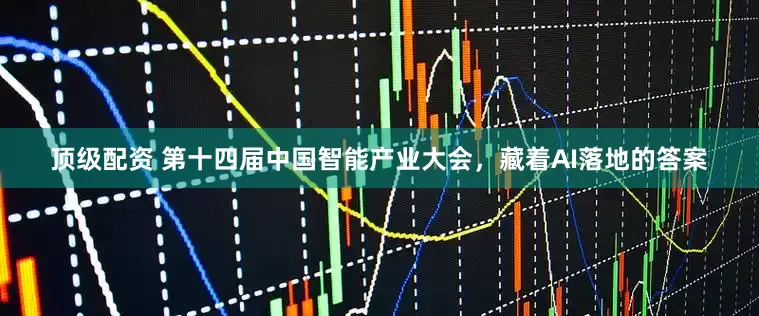 顶级配资 第十四届中国智能产业大会，藏着AI落地的答案