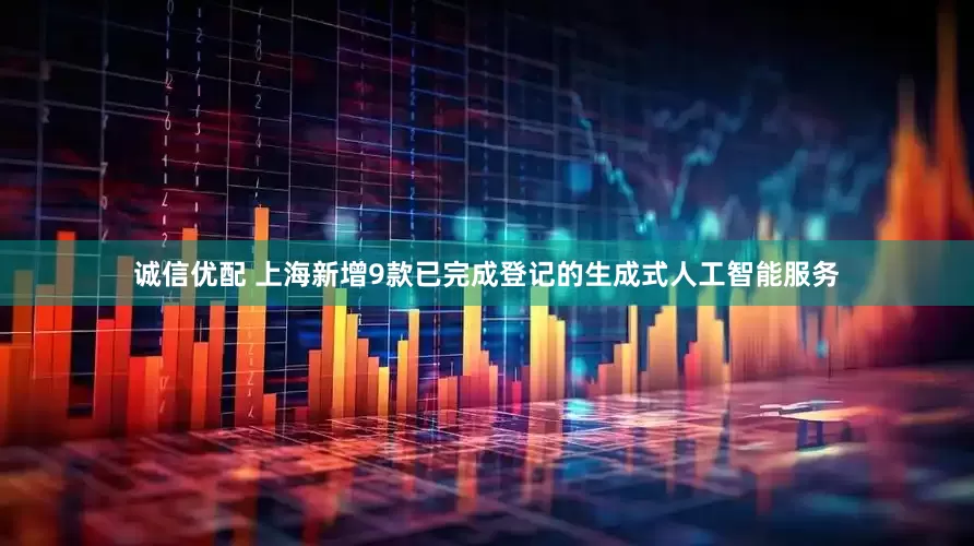 诚信优配 上海新增9款已完成登记的生成式人工智能服务