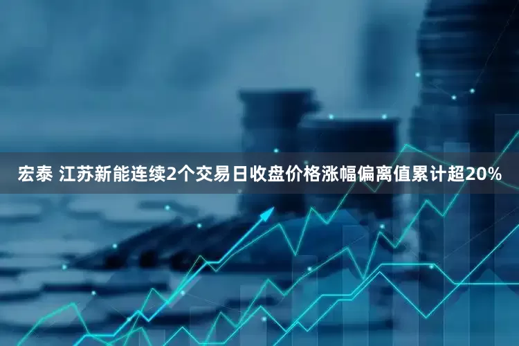 宏泰 江苏新能连续2个交易日收盘价格涨幅偏离值累计超20%