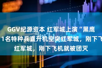 GGV纪源资本 红军城上演“黑鹰坠落”！乌11名特种兵直升机空突红军城，刚下飞机就被团灭