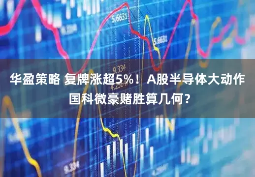 华盈策略 复牌涨超5%！A股半导体大动作 国科微豪赌胜算几何？