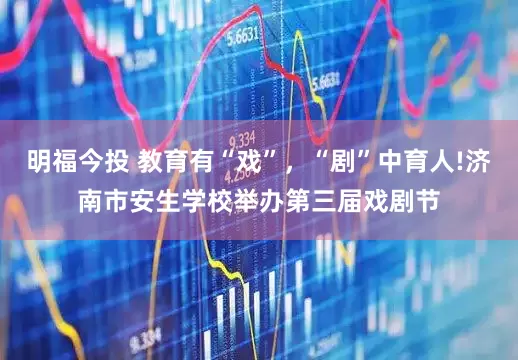 明福今投 教育有“戏”，“剧”中育人!济南市安生学校举办第三届戏剧节
