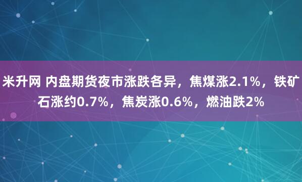 米升网 内盘期货夜市涨跌各异，焦煤涨2.1%，铁矿石涨约0.7%，焦炭涨0.6%，燃油跌2%