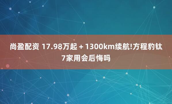 尚盈配资 17.98万起＋1300km续航!方程豹钛7家用会后悔吗