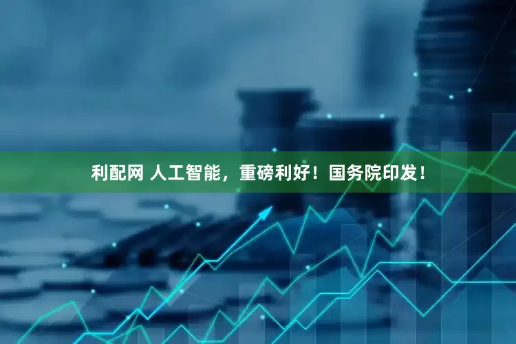 利配网 人工智能，重磅利好！国务院印发！
