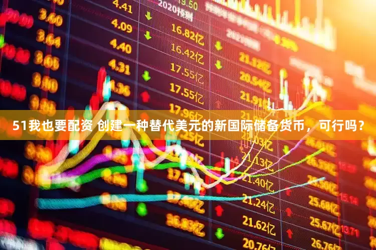 51我也要配资 创建一种替代美元的新国际储备货币，可行吗？