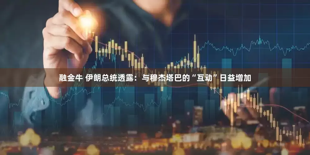 融金牛 伊朗总统透露：与穆杰塔巴的“互动”日益增加