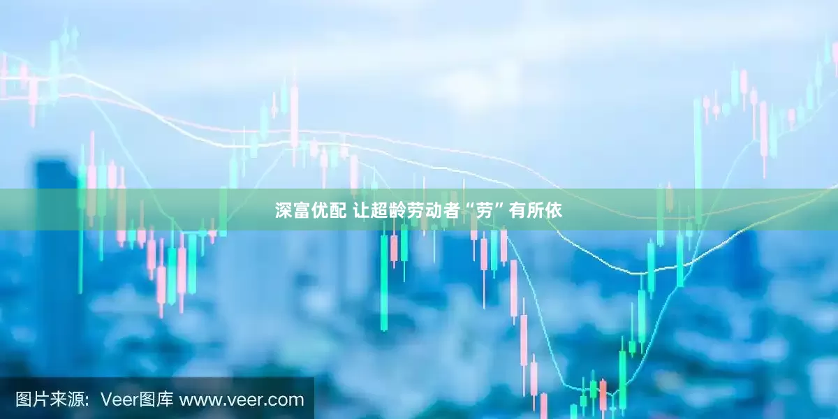 深富优配 让超龄劳动者“劳”有所依