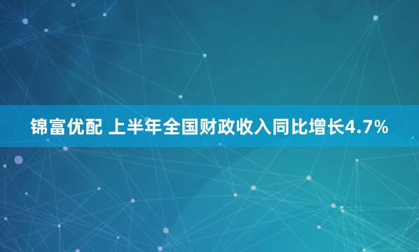 锦富优配 上半年全国财政收入同比增长4.7%