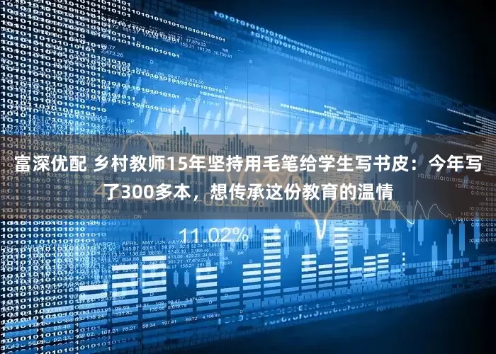 富深优配 乡村教师15年坚持用毛笔给学生写书皮：今年写了300多本，想传承这份教育的温情